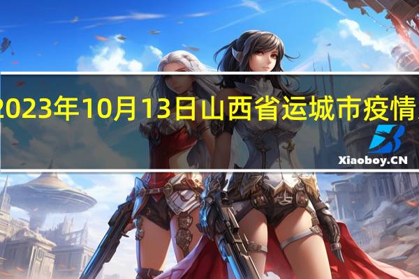 2023年10月13日山西省运城市疫情大数据-今日/今天疫情全网搜索最新实时消息动态情况通知播报