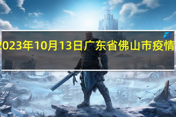 2023年10月13日广东省佛山市疫情大数据-今日/今天疫情全网搜索最新实时消息动态情况通知播报