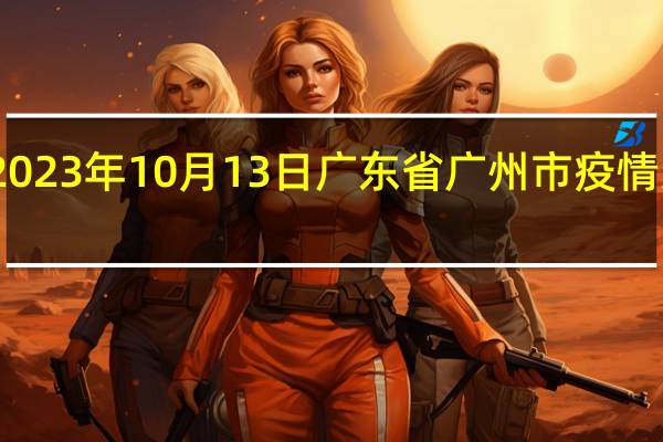 2023年10月13日广东省广州市疫情大数据-今日/今天疫情全网搜索最新实时消息动态情况通知播报
