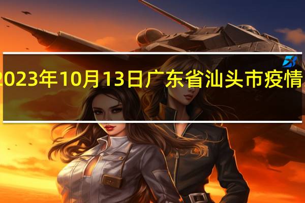 2023年10月13日广东省汕头市疫情大数据-今日/今天疫情全网搜索最新实时消息动态情况通知播报