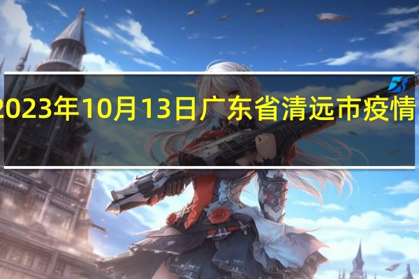 2023年10月13日广东省清远市疫情大数据-今日/今天疫情全网搜索最新实时消息动态情况通知播报