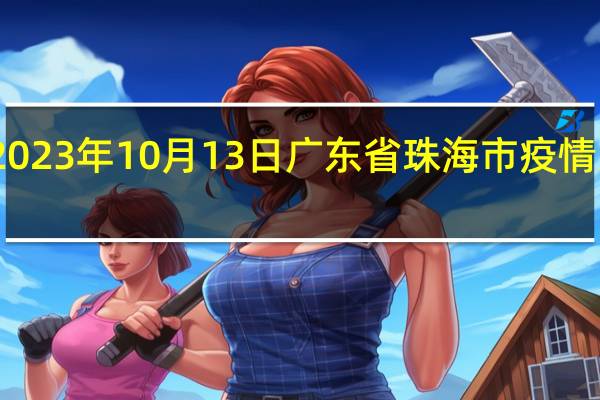 2023年10月13日广东省珠海市疫情大数据-今日/今天疫情全网搜索最新实时消息动态情况通知播报
