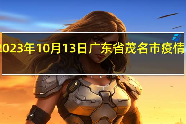 2023年10月13日广东省茂名市疫情大数据-今日/今天疫情全网搜索最新实时消息动态情况通知播报