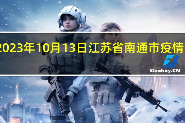 2023年10月13日江苏省南通市疫情大数据-今日/今天疫情全网搜索最新实时消息动态情况通知播报