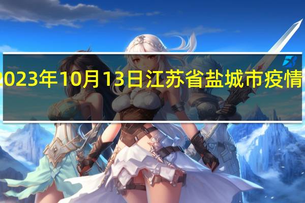 2023年10月13日江苏省盐城市疫情大数据-今日/今天疫情全网搜索最新实时消息动态情况通知播报