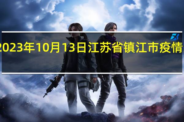 2023年10月13日江苏省镇江市疫情大数据-今日/今天疫情全网搜索最新实时消息动态情况通知播报