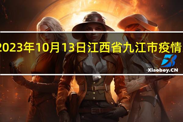 2023年10月13日江西省九江市疫情大数据-今日/今天疫情全网搜索最新实时消息动态情况通知播报