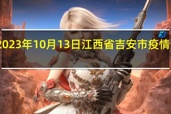 2023年10月13日江西省吉安市疫情大数据-今日/今天疫情全网搜索最新实时消息动态情况通知播报