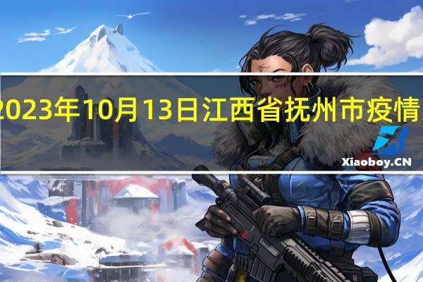 2023年10月13日江西省抚州市疫情大数据-今日/今天疫情全网搜索最新实时消息动态情况通知播报