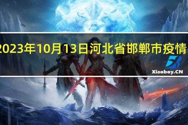 2023年10月13日河北省邯郸市疫情大数据-今日/今天疫情全网搜索最新实时消息动态情况通知播报