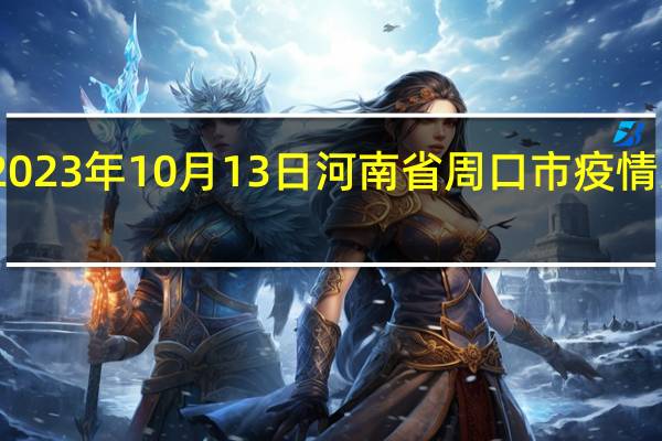 2023年10月13日河南省周口市疫情大数据-今日/今天疫情全网搜索最新实时消息动态情况通知播报