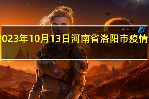 2023年10月13日河南省洛阳市疫情大数据-今日/今天疫情全网搜索最新实时消息动态情况通知播报