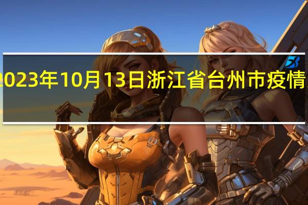 2023年10月13日浙江省台州市疫情大数据-今日/今天疫情全网搜索最新实时消息动态情况通知播报