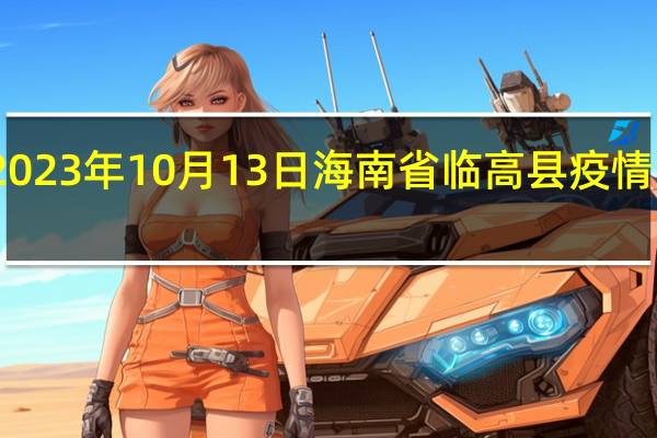 2023年10月13日海南省临高县疫情大数据-今日/今天疫情全网搜索最新实时消息动态情况通知播报