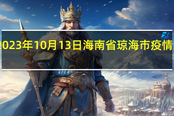 2023年10月13日海南省琼海市疫情大数据-今日/今天疫情全网搜索最新实时消息动态情况通知播报
