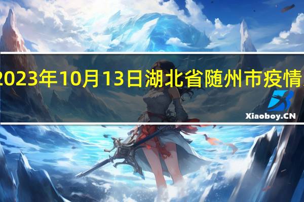 2023年10月13日湖北省随州市疫情大数据-今日/今天疫情全网搜索最新实时消息动态情况通知播报