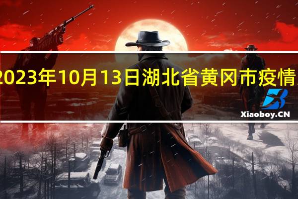 2023年10月13日湖北省黄冈市疫情大数据-今日/今天疫情全网搜索最新实时消息动态情况通知播报