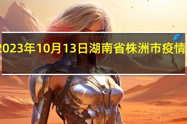 2023年10月13日湖南省株洲市疫情大数据-今日/今天疫情全网搜索最新实时消息动态情况通知播报
