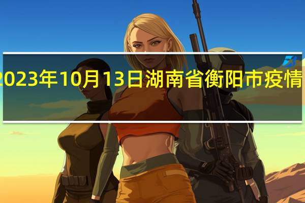 2023年10月13日湖南省衡阳市疫情大数据-今日/今天疫情全网搜索最新实时消息动态情况通知播报