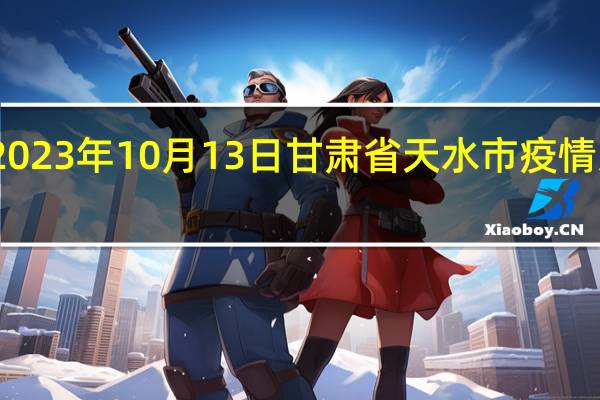 2023年10月13日甘肃省天水市疫情大数据-今日/今天疫情全网搜索最新实时消息动态情况通知播报