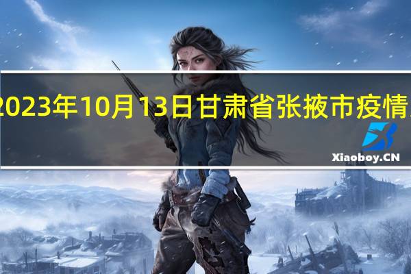 2023年10月13日甘肃省张掖市疫情大数据-今日/今天疫情全网搜索最新实时消息动态情况通知播报