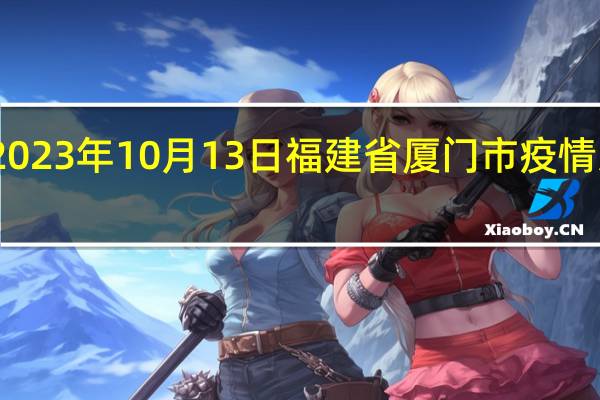 2023年10月13日福建省厦门市疫情大数据-今日/今天疫情全网搜索最新实时消息动态情况通知播报