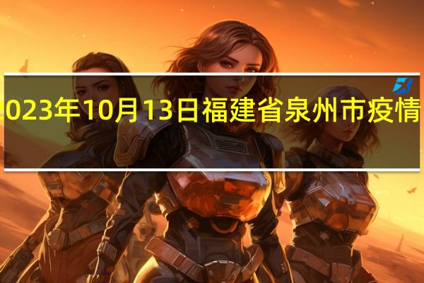 2023年10月13日福建省泉州市疫情大数据-今日/今天疫情全网搜索最新实时消息动态情况通知播报