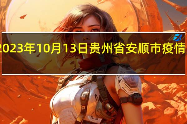 2023年10月13日贵州省安顺市疫情大数据-今日/今天疫情全网搜索最新实时消息动态情况通知播报