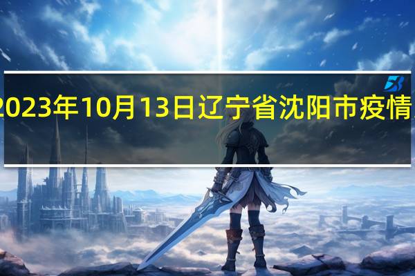 2023年10月13日辽宁省沈阳市疫情大数据-今日/今天疫情全网搜索最新实时消息动态情况通知播报