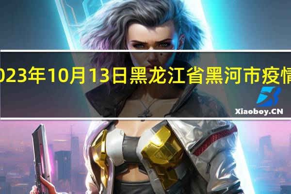 2023年10月13日黑龙江省黑河市疫情大数据-今日/今天疫情全网搜索最新实时消息动态情况通知播报