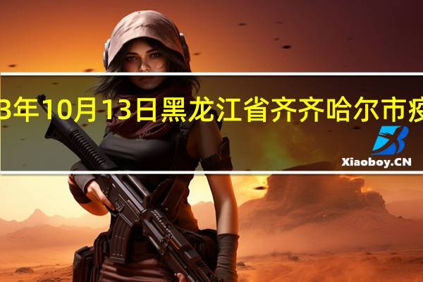 2023年10月13日黑龙江省齐齐哈尔市疫情大数据-今日/今天疫情全网搜索最新实时消息动态情况通知播报