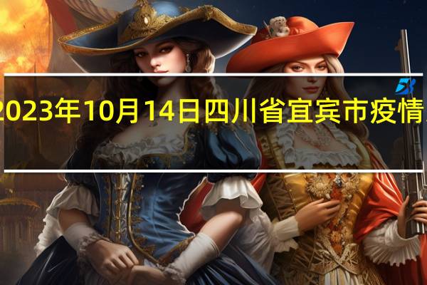 2023年10月14日四川省宜宾市疫情大数据-今日/今天疫情全网搜索最新实时消息动态情况通知播报