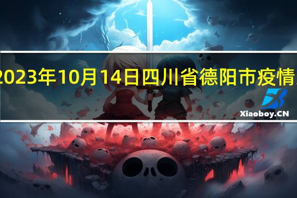 2023年10月14日四川省德阳市疫情大数据-今日/今天疫情全网搜索最新实时消息动态情况通知播报
