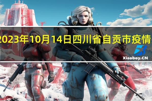 2023年10月14日四川省自贡市疫情大数据-今日/今天疫情全网搜索最新实时消息动态情况通知播报