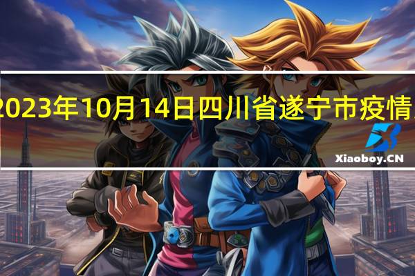 2023年10月14日四川省遂宁市疫情大数据-今日/今天疫情全网搜索最新实时消息动态情况通知播报