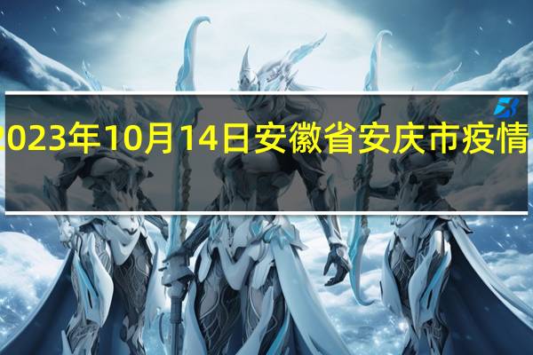 2023年10月14日安徽省安庆市疫情大数据-今日/今天疫情全网搜索最新实时消息动态情况通知播报