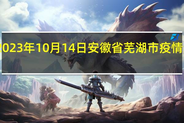 2023年10月14日安徽省芜湖市疫情大数据-今日/今天疫情全网搜索最新实时消息动态情况通知播报