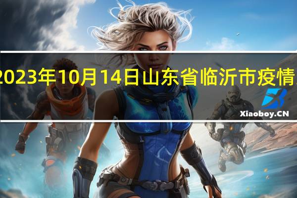 2023年10月14日山东省临沂市疫情大数据-今日/今天疫情全网搜索最新实时消息动态情况通知播报