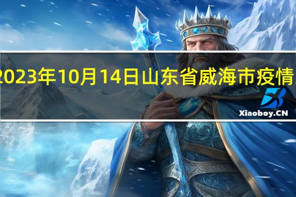 2023年10月14日山东省威海市疫情大数据-今日/今天疫情全网搜索最新实时消息动态情况通知播报