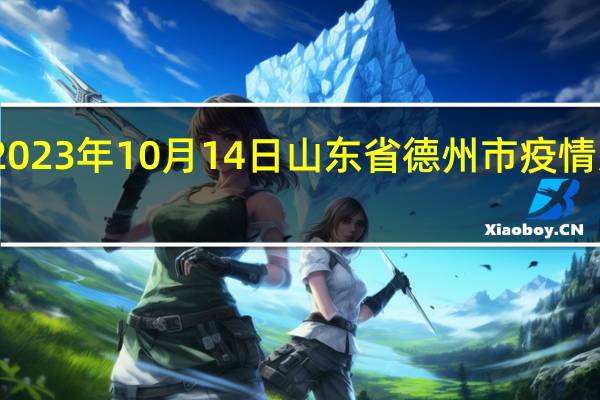 2023年10月14日山东省德州市疫情大数据-今日/今天疫情全网搜索最新实时消息动态情况通知播报
