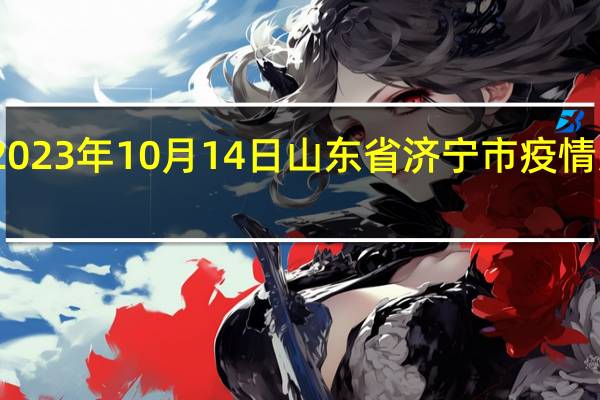 2023年10月14日山东省济宁市疫情大数据-今日/今天疫情全网搜索最新实时消息动态情况通知播报