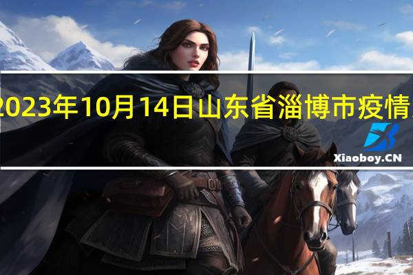 2023年10月14日山东省淄博市疫情大数据-今日/今天疫情全网搜索最新实时消息动态情况通知播报