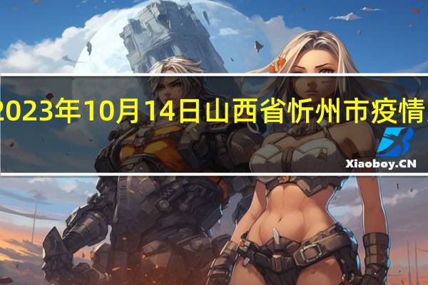 2023年10月14日山西省忻州市疫情大数据-今日/今天疫情全网搜索最新实时消息动态情况通知播报