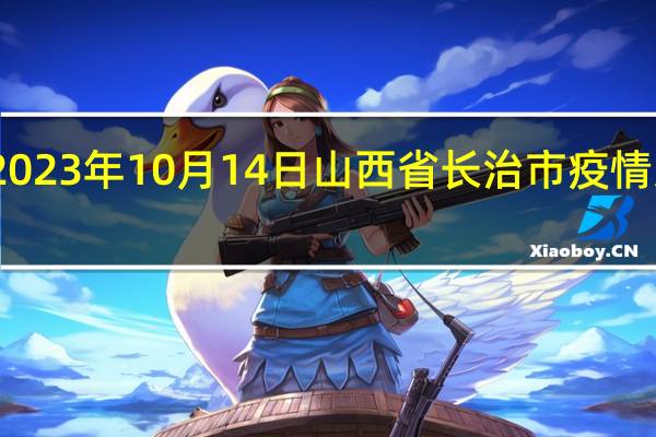 2023年10月14日山西省长治市疫情大数据-今日/今天疫情全网搜索最新实时消息动态情况通知播报
