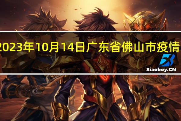 2023年10月14日广东省佛山市疫情大数据-今日/今天疫情全网搜索最新实时消息动态情况通知播报