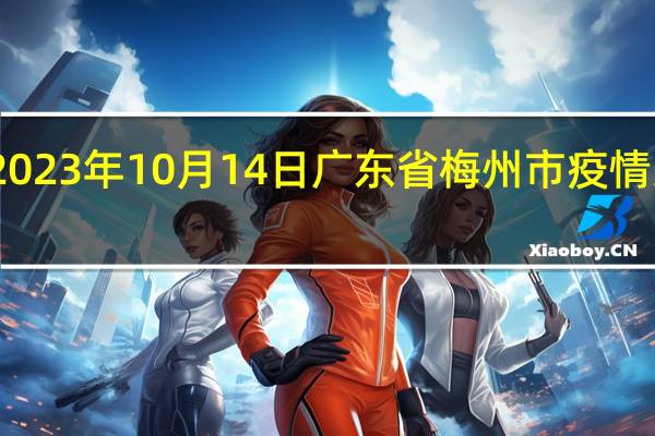 2023年10月14日广东省梅州市疫情大数据-今日/今天疫情全网搜索最新实时消息动态情况通知播报