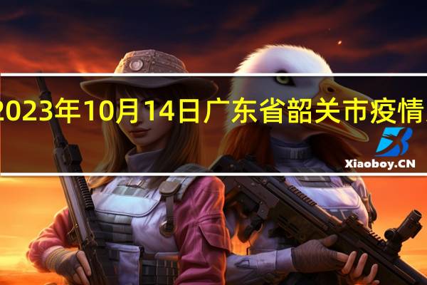 2023年10月14日广东省韶关市疫情大数据-今日/今天疫情全网搜索最新实时消息动态情况通知播报