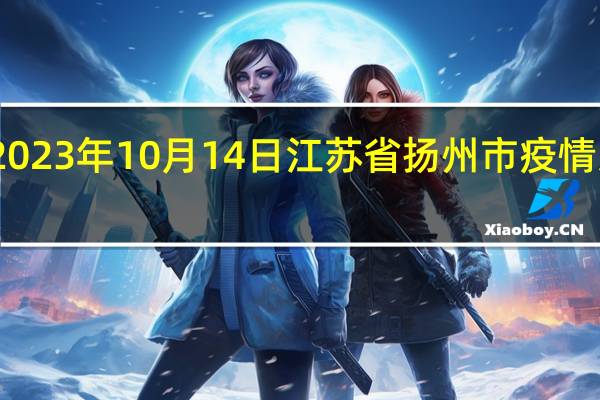 2023年10月14日江苏省扬州市疫情大数据-今日/今天疫情全网搜索最新实时消息动态情况通知播报