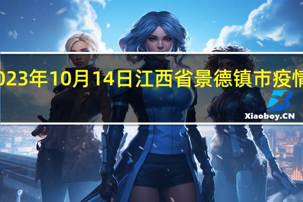 2023年10月14日江西省景德镇市疫情大数据-今日/今天疫情全网搜索最新实时消息动态情况通知播报