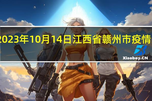 2023年10月14日江西省赣州市疫情大数据-今日/今天疫情全网搜索最新实时消息动态情况通知播报